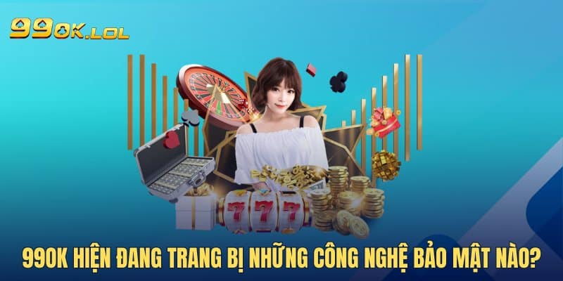 99OK hiện đang trang bị những công nghệ bảo mật nào?