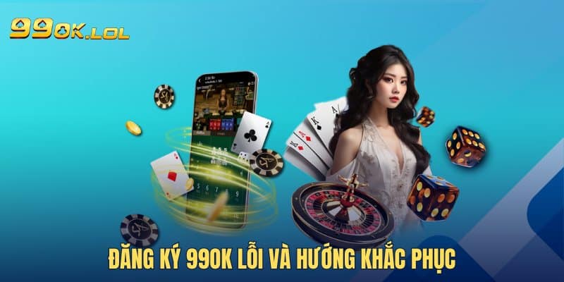 Đăng ký 99OK lỗi và hướng khắc phục