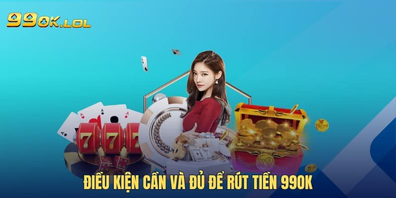 Điều kiện cần và đủ để rút tiền 99OK