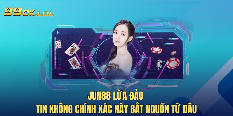 Jun88 Lừa Đảo - Tin Không Chính Xác Này Bắt Nguồn Từ Đâu