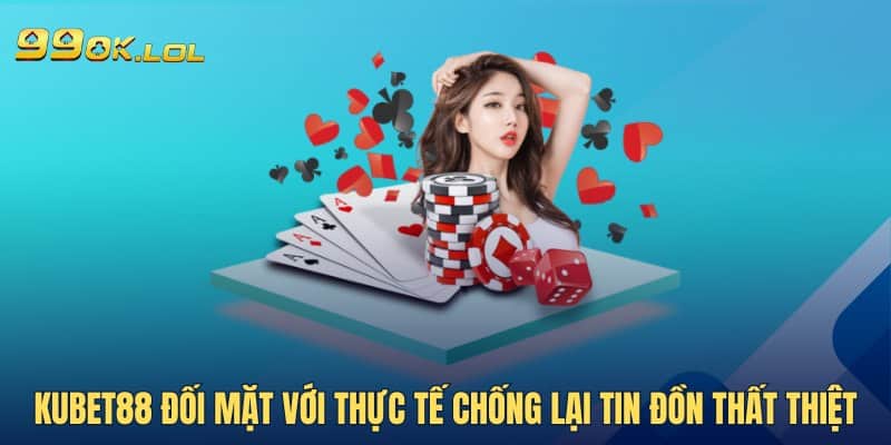 Kubet88 đối mặt với thực tế chống lại tin đồn thất thiệt