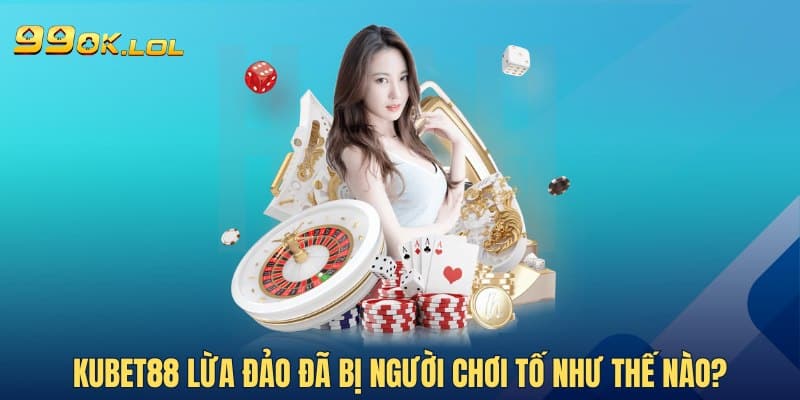 Kubet88 lừa đảo đã bị người chơi tố như thế nào?