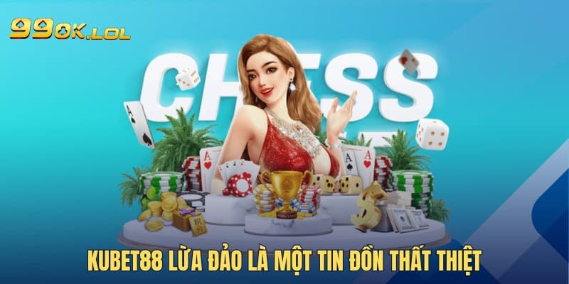 Kubet88 lừa đảo là một tin đồn thất thiệt