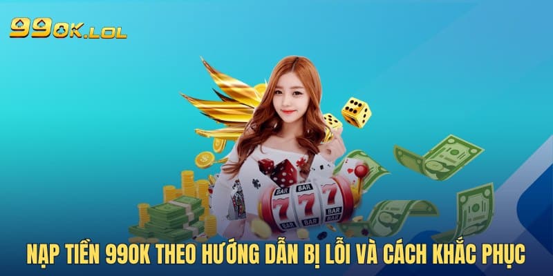 Nạp tiền 99OK theo hướng dẫn bị lỗi và cách khắc phục