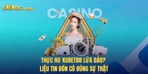 Thực Hư Kubet88 Lừa Đảo? Liệu Tin Đồn Có Đúng Sự Thật