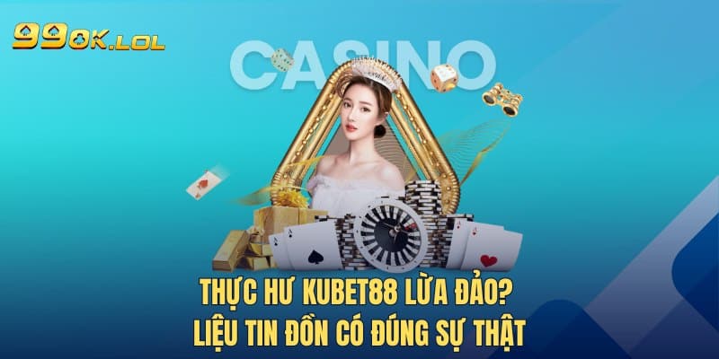 Thực Hư Kubet88 Lừa Đảo? Liệu Tin Đồn Có Đúng Sự Thật