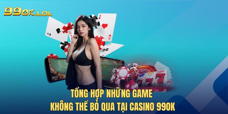 Tổng hợp những game không thể bỏ qua tại Casino 99OK