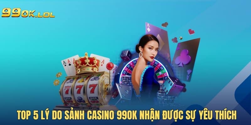 Top 5 lý do sảnh Casino 99OK nhận được sự yêu thích