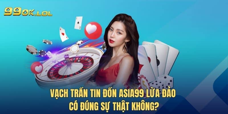 Vạch trần tin đồn Asia99 lừa đảo có đúng sự thật không?